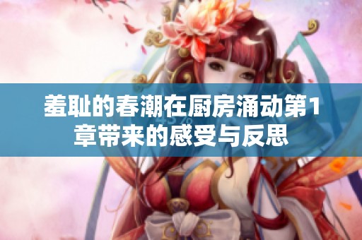 羞耻的春潮在厨房涌动第1章带来的感受与反思