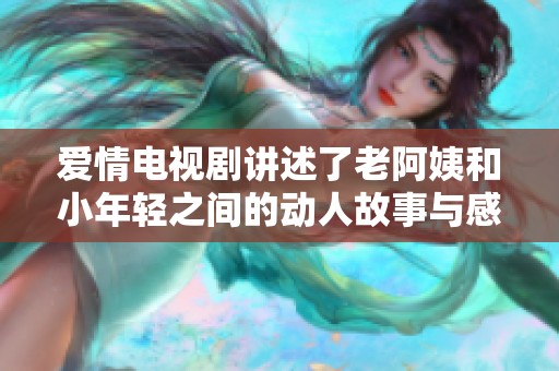 爱情电视剧讲述了老阿姨和小年轻之间的动人故事与感人历程