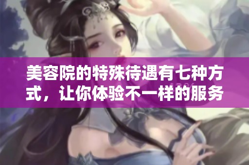 美容院的特殊待遇有七种方式，让你体验不一样的服务和待遇