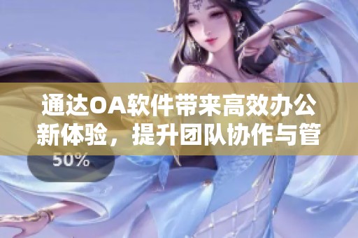 通达OA软件带来高效办公新体验，提升团队协作与管理能力
