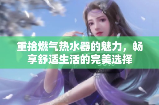 重拾燃气热水器的魅力，畅享舒适生活的完美选择