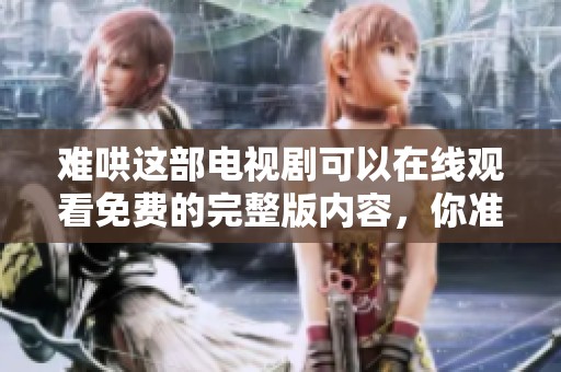 难哄这部电视剧可以在线观看免费的完整版内容，你准备好观看了吗
