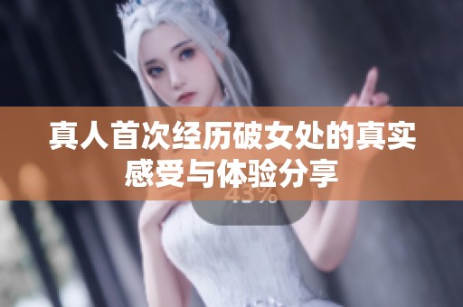 真人首次经历破女处的真实感受与体验分享