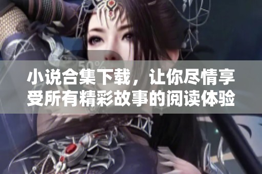 小说合集下载，让你尽情享受所有精彩故事的阅读体验