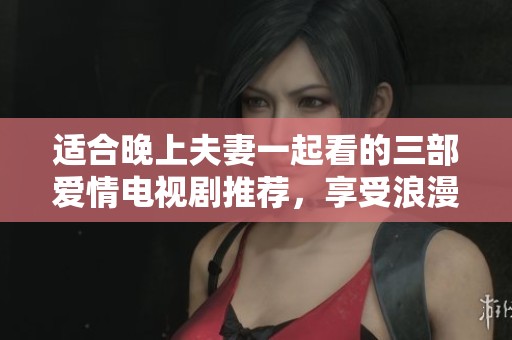 适合晚上夫妻一起看的三部爱情电视剧推荐，享受浪漫时光不容错过