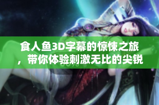 食人鱼3D字幕的惊悚之旅，带你体验刺激无比的尖锐恐惧感