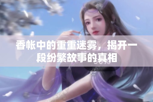香帐中的重重迷雾，揭开一段纷繁故事的真相