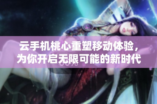 云手机桃心重塑移动体验，为你开启无限可能的新时代