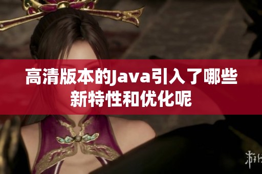 高清版本的J**a引入了哪些新特性和优化呢