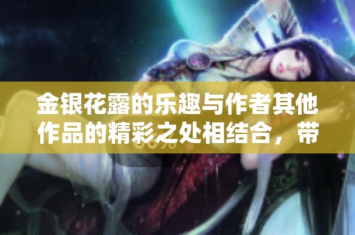 金银花露的乐趣与作者其他作品的精彩之处相结合，带你体验别样阅读感受
