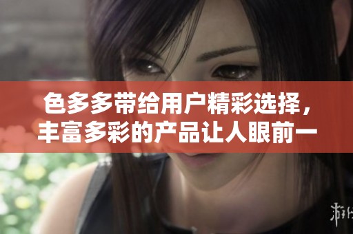 色多多带给用户精彩选择，丰富多彩的产品让人眼前一亮