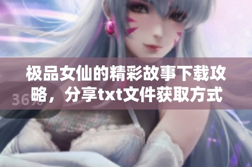 极品女仙的精彩故事下载攻略，分享txt文件获取方式与阅读体验