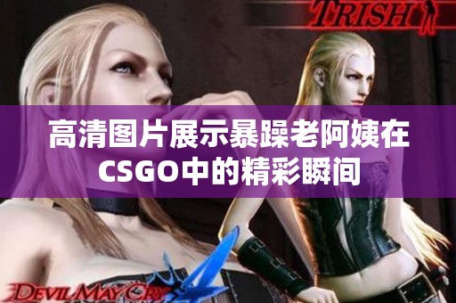 高清图片展示暴躁老阿姨在CSGO中的精彩瞬间