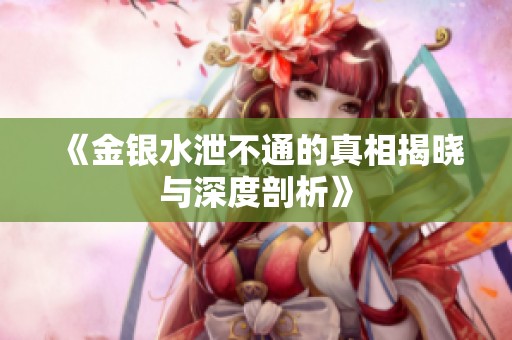 《金银水泄不通的真相揭晓与深度剖析》