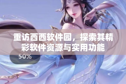 重访西西软件园，探索其精彩软件资源与实用功能