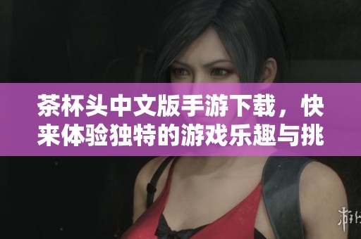 茶杯头中文版手游下载，快来体验独特的游戏乐趣与挑战！