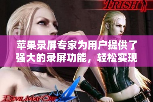苹果录屏专家为用户提供了强大的录屏功能，轻松实现高质量的屏幕录制体验