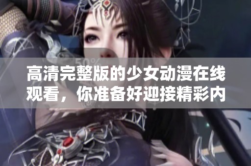 高清完整版的少女动漫在线观看，你准备好迎接精彩内容了吗？