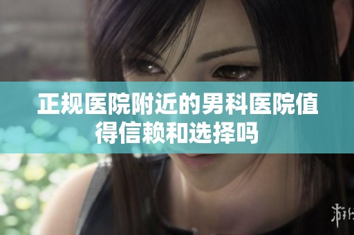 正规医院附近的男科医院值得信赖和选择吗