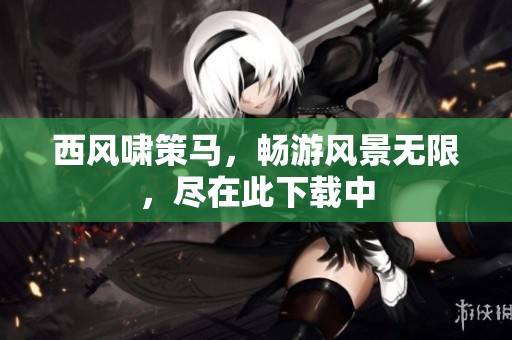 西风啸策马，畅游风景无限，尽在此下载中
