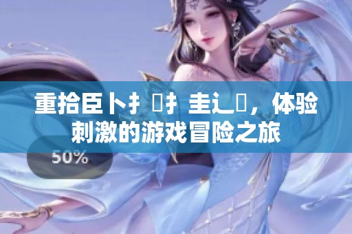 重拾臣卜扌喿扌圭辶畐，体验刺激的游戏冒险之旅