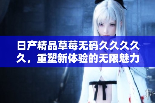 日产精品草莓******久，重塑新体验的无限魅力与精彩。