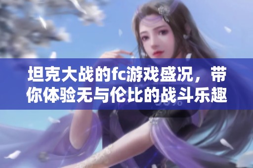 坦克大战的fc游戏盛况，带你体验无与伦比的战斗乐趣！
