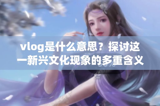 vlog是什么意思？探讨这一新兴文化现象的多重含义与影响。