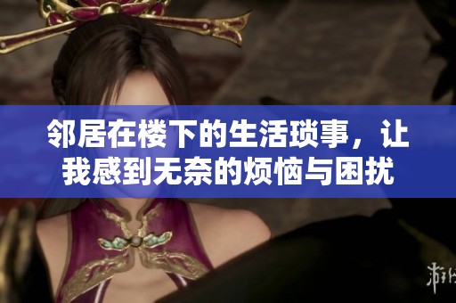 邻居在楼下的生活琐事，让我感到无奈的烦恼与困扰