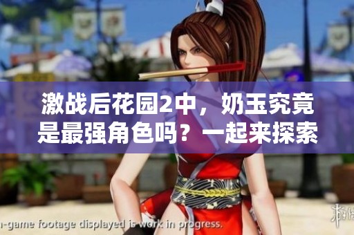 激战后花园2中，奶玉究竟是最强角色吗？一起来探索其魅力与优势！