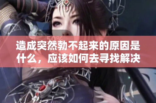 造成突然勃不起来的原因是什么，应该如何去寻找解决办法呢