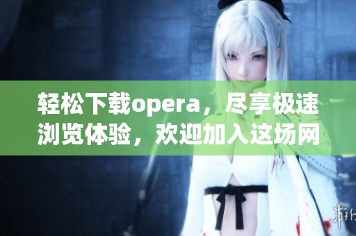 轻松下载opera，尽享极速浏览体验，欢迎加入这场网络盛宴