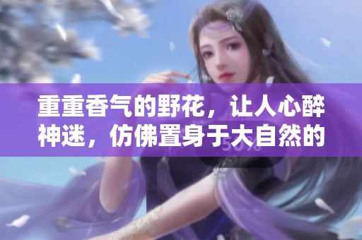 重重香气的野花，让人心醉神迷，仿佛置身于大自然的怀抱中