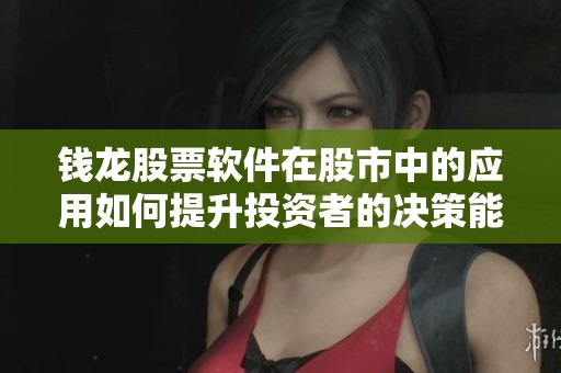 钱龙股票软件在股市中的应用如何提升投资者的决策能力