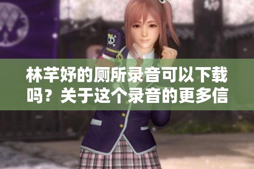 林芊妤的厕所录音可以下载吗？关于这个录音的更多信息请看这里。