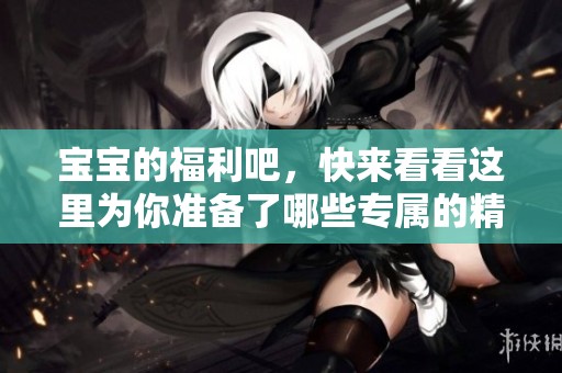 宝宝的福利吧，快来看看这里为你准备了哪些专属的精彩福利吧