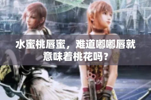 水蜜桃唇蜜，难道嘟嘟唇就意味着桃花吗？