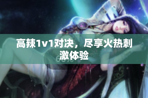 高辣1v1对决，尽享火热刺激体验
