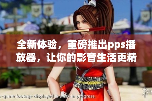 全新体验，重磅推出pps播放器，让你的影音生活更精彩！