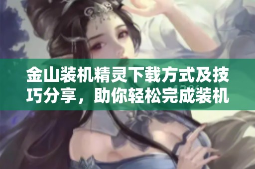 金山装机精灵下载方式及技巧分享，助你轻松完成装机任务