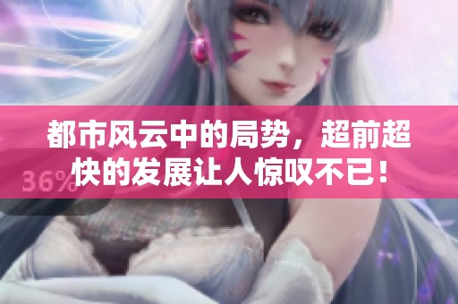 都市风云中的局势，超前超快的发展让人惊叹不已！