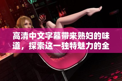 高清中文字幕带来**的味道，探索这一独特魅力的全新体验