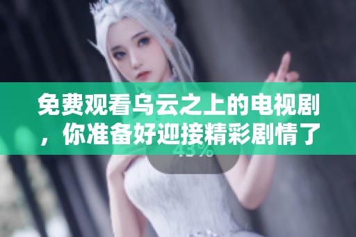 免费观看乌云之上的电视剧，你准备好迎接精彩剧情了吗
