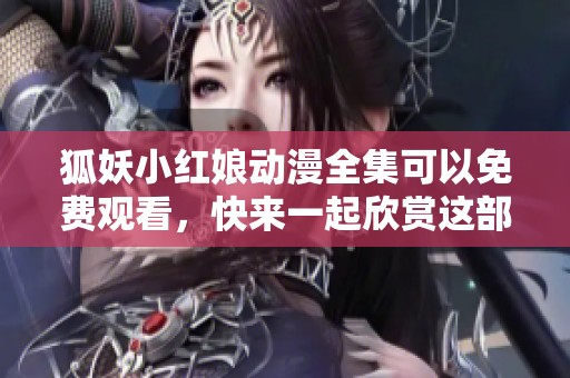 狐妖小红娘动漫全集可以免费观看，快来一起欣赏这部精彩作品吧