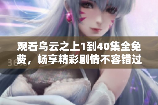 观看乌云之上1到40集全免费，畅享精彩剧情不容错过！