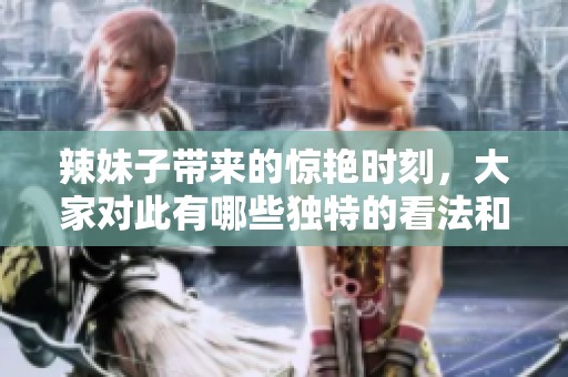 辣妹子带来的惊艳时刻，大家对此有哪些独特的看法和感受呢？