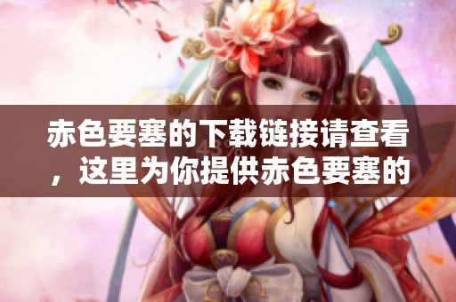 赤色要塞的下载链接请查看，这里为你提供赤色要塞的相关信息
