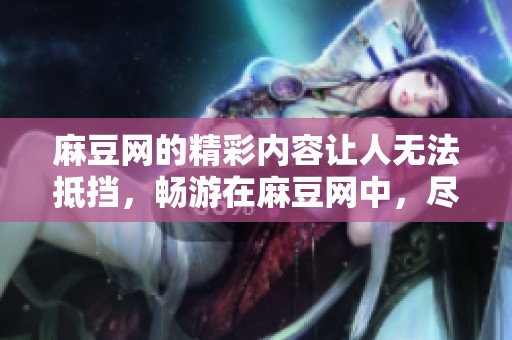 麻豆网的精彩内容让人无法抵挡，畅游在麻豆网中，尽享无限乐趣！