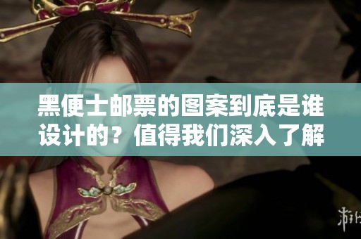 黑便士邮票的图案到底是谁设计的？值得我们深入了解一下。