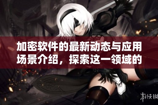 加密软件的最新动态与应用场景介绍，探索这一领域的未来发展趋势